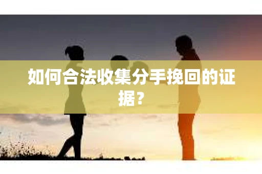 如何合法收集分手挽回的证据？