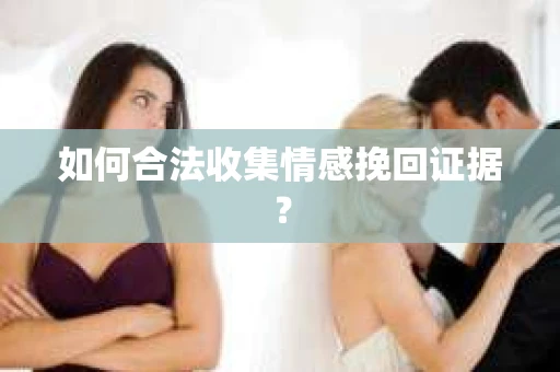 如何合法收集情感挽回证据？