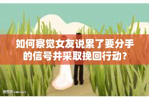 如何察觉女友说累了要分手的信号并采取挽回行动？