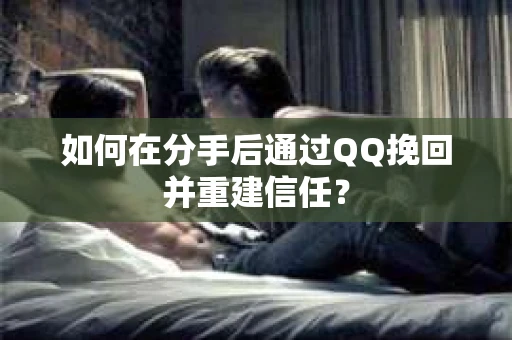 如何在分手后通过QQ挽回并重建信任？